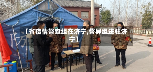 【省疫情督查组在济宁,督导组进驻济宁】-第1张图片