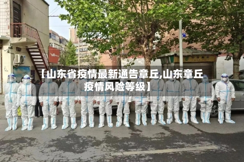 【山东省疫情最新通告章丘,山东章丘疫情风险等级】-第2张图片