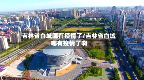 吉林省白城哪有疫情了/吉林省白城哪有疫情了啊-第1张图片