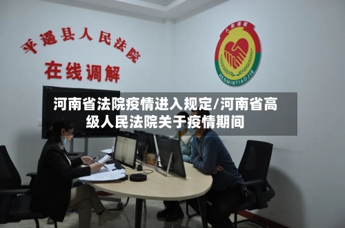 河南省法院疫情进入规定/河南省高级人民法院关于疫情期间-第2张图片