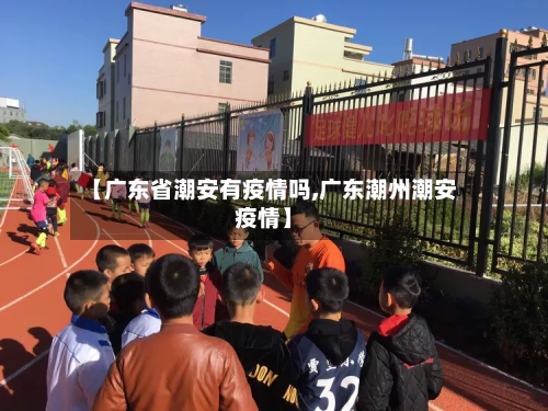 【广东省潮安有疫情吗,广东潮州潮安疫情】-第1张图片