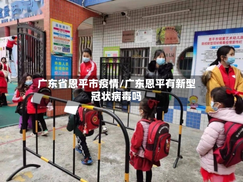广东省恩平市疫情/广东恩平有新型冠状病毒吗-第3张图片