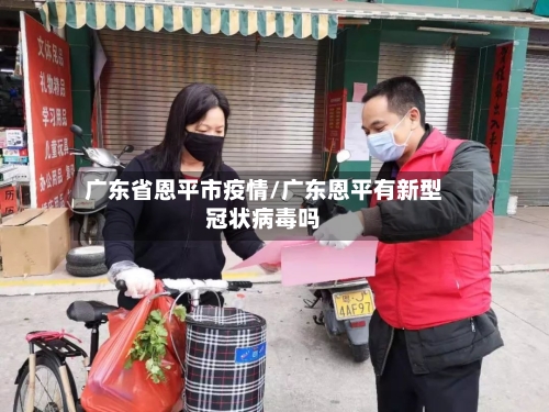 广东省恩平市疫情/广东恩平有新型冠状病毒吗-第2张图片