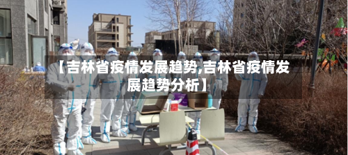 【吉林省疫情发展趋势,吉林省疫情发展趋势分析】-第2张图片