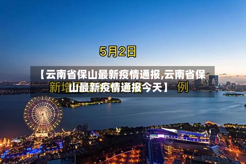 【云南省保山最新疫情通报,云南省保山最新疫情通报今天】-第1张图片