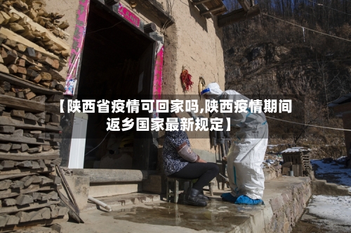 【陕西省疫情可回家吗,陕西疫情期间返乡国家最新规定】-第1张图片