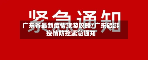 广东省最新疫情旅游攻略/广东旅游疫情防控紧急通知-第1张图片