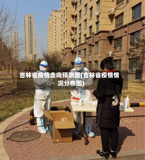 吉林省疫情走向预测图(吉林省疫情情况分布图)-第2张图片