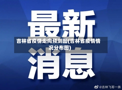 吉林省疫情走向预测图(吉林省疫情情况分布图)-第1张图片