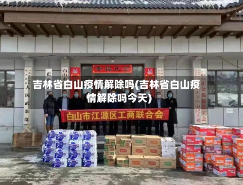 吉林省白山疫情解除吗(吉林省白山疫情解除吗今天)-第2张图片