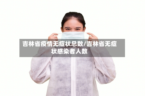 吉林省疫情无症状总数/吉林省无症状感染者人数-第1张图片