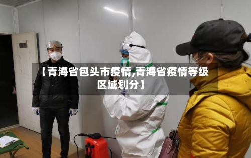 【青海省包头市疫情,青海省疫情等级区域划分】-第1张图片