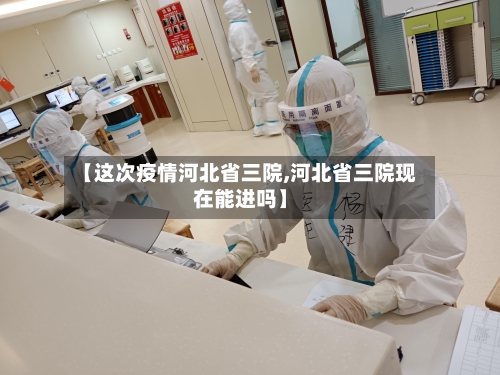 【这次疫情河北省三院,河北省三院现在能进吗】-第2张图片
