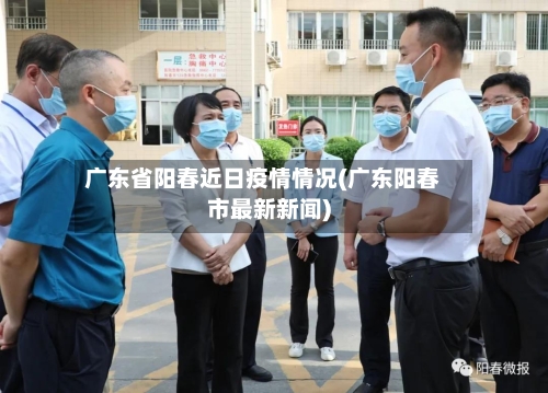 广东省阳春近日疫情情况(广东阳春市最新新闻)-第2张图片