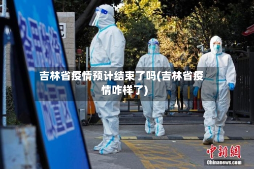 吉林省疫情预计结束了吗(吉林省疫情咋样了)-第2张图片