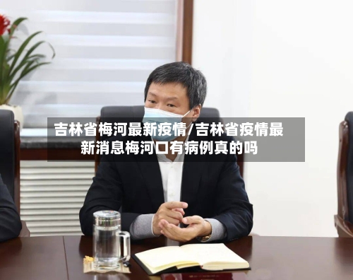 吉林省梅河最新疫情/吉林省疫情最新消息梅河口有病例真的吗-第2张图片