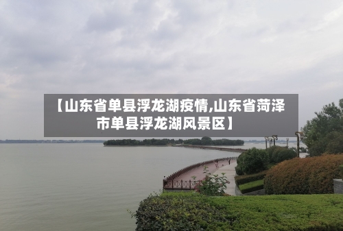 【山东省单县浮龙湖疫情,山东省菏泽市单县浮龙湖风景区】-第2张图片