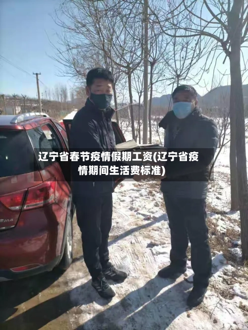 辽宁省春节疫情假期工资(辽宁省疫情期间生活费标准)-第2张图片