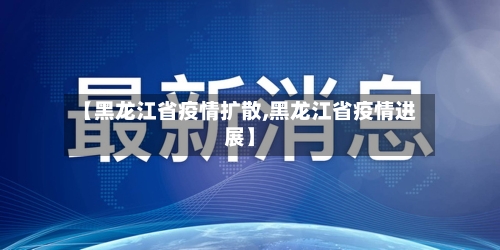 【黑龙江省疫情扩散,黑龙江省疫情进展】-第3张图片