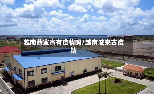 越南薄寮省有疫情吗/越南波来古疫情-第2张图片