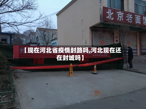 【现在河北省疫情封路吗,河北现在还在封城吗】-第1张图片