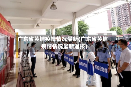 广东省黄埔疫情情况最新(广东省黄埔疫情情况最新通报)-第2张图片