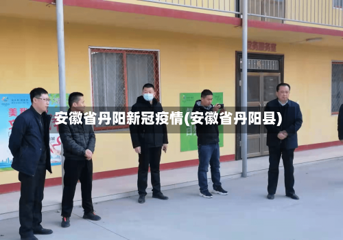 安徽省丹阳新冠疫情(安徽省丹阳县)-第1张图片