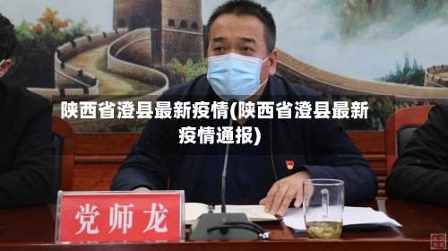 陕西省澄县最新疫情(陕西省澄县最新疫情通报)-第3张图片