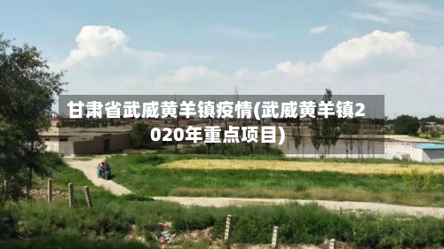 甘肃省武威黄羊镇疫情(武威黄羊镇2020年重点项目)-第1张图片