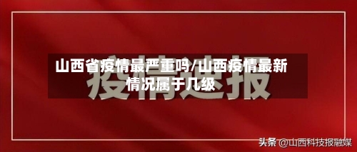 山西省疫情最严重吗/山西疫情最新情况属于几级-第2张图片