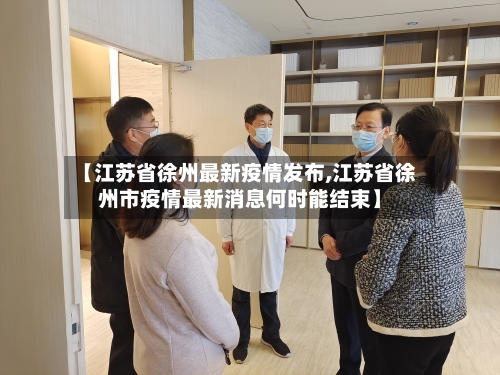 【江苏省徐州最新疫情发布,江苏省徐州市疫情最新消息何时能结束】-第2张图片