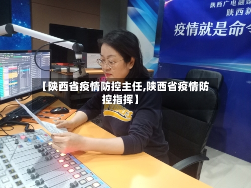 【陕西省疫情防控主任,陕西省疫情防控指挥】-第1张图片