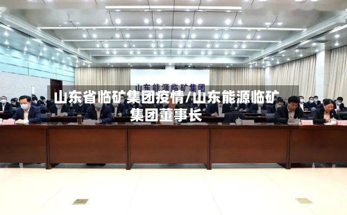 山东省临矿集团疫情/山东能源临矿集团董事长-第2张图片