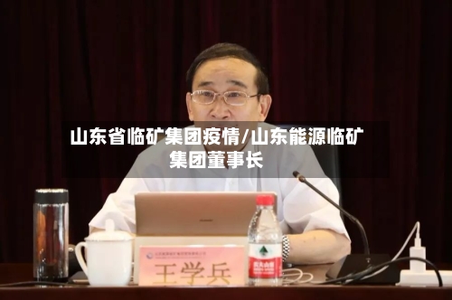 山东省临矿集团疫情/山东能源临矿集团董事长-第1张图片