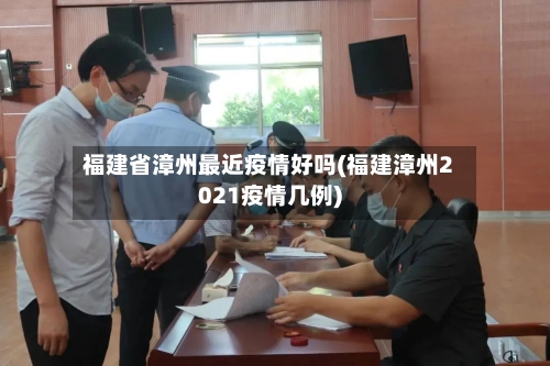 福建省漳州最近疫情好吗(福建漳州2021疫情几例)-第2张图片