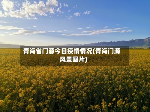 青海省门源今日疫情情况(青海门源风景图片)-第2张图片
