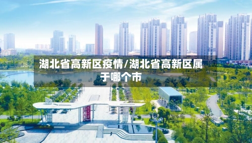 湖北省高新区疫情/湖北省高新区属于哪个市-第1张图片