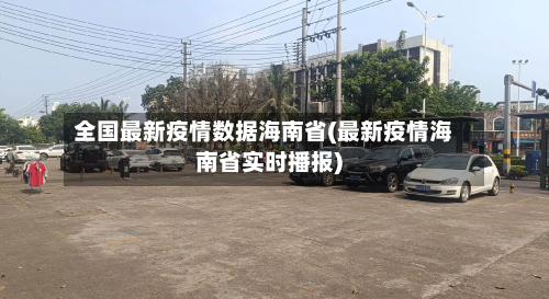 全国最新疫情数据海南省(最新疫情海南省实时播报)-第1张图片