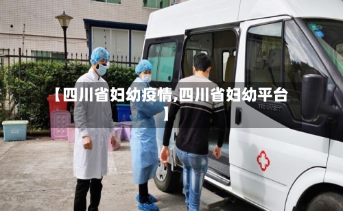 【四川省妇幼疫情,四川省妇幼平台】-第1张图片