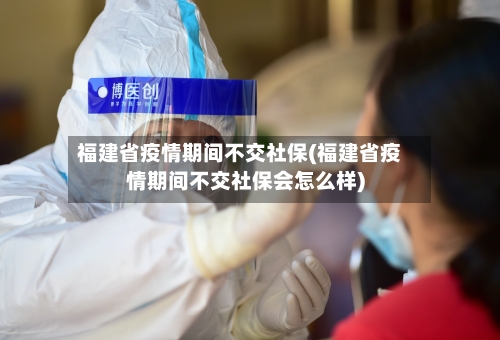 福建省疫情期间不交社保(福建省疫情期间不交社保会怎么样)-第2张图片