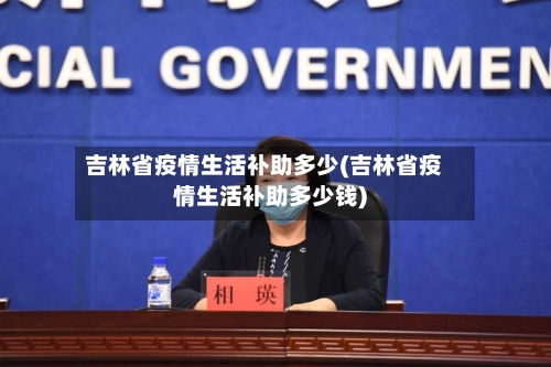 吉林省疫情生活补助多少(吉林省疫情生活补助多少钱)-第1张图片