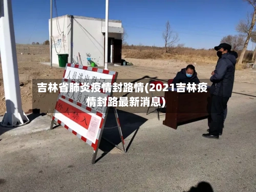 吉林省肺炎疫情封路情(2021吉林疫情封路最新消息)-第1张图片