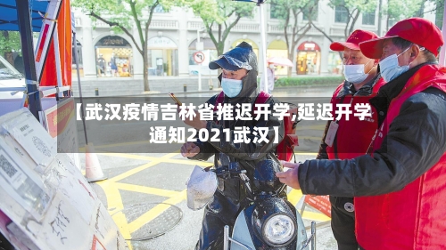 【武汉疫情吉林省推迟开学,延迟开学通知2021武汉】-第1张图片
