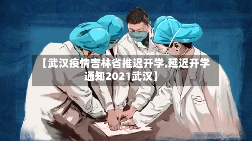 【武汉疫情吉林省推迟开学,延迟开学通知2021武汉】-第2张图片