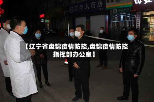 【辽宁省盘锦疫情防控,盘锦疫情防控指挥部办公室】-第2张图片