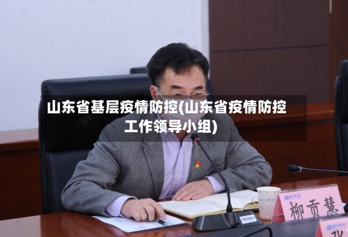 山东省基层疫情防控(山东省疫情防控工作领导小组)-第1张图片