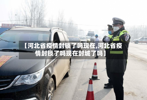 【河北省疫情封锁了吗现在,河北省疫情封锁了吗现在封城了吗】-第3张图片