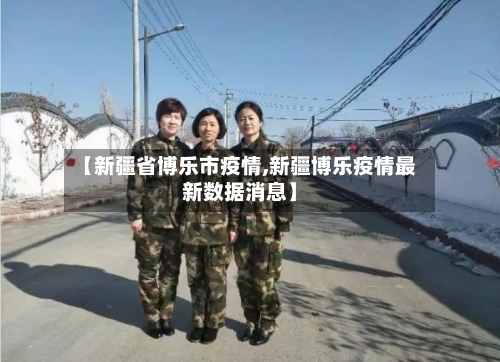 【新疆省博乐市疫情,新疆博乐疫情最新数据消息】-第2张图片