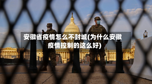 安徽省疫情怎么不封城(为什么安徽疫情控制的这么好)-第1张图片