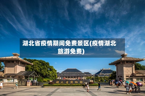 湖北省疫情期间免费景区(疫情湖北旅游免费)-第3张图片